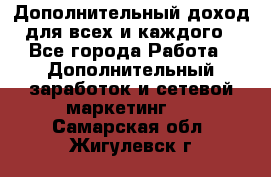 Дополнительный доход для всех и каждого - Все города Работа » Дополнительный заработок и сетевой маркетинг   . Самарская обл.,Жигулевск г.